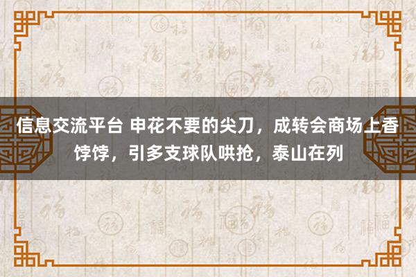 信息交流平台 申花不要的尖刀，成转会商场上香饽饽，引多支球队哄抢，泰山在列