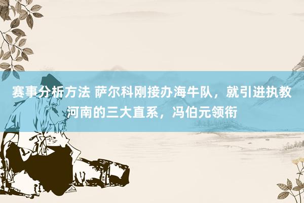 赛事分析方法 萨尔科刚接办海牛队，就引进执教河南的三大直系，冯伯元领衔