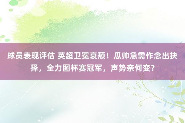 球员表现评估 英超卫冕衰颓！瓜帅急需作念出抉择，全力图杯赛冠军，声势奈何变？