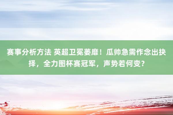 赛事分析方法 英超卫冕萎靡！瓜帅急需作念出抉择，全力图杯赛冠军，声势若何变？