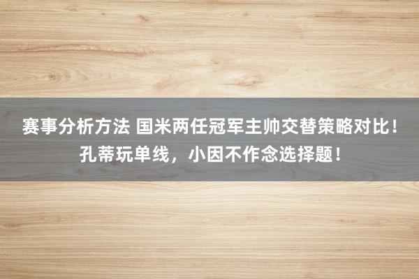 赛事分析方法 国米两任冠军主帅交替策略对比！孔蒂玩单线，小因不作念选择题！