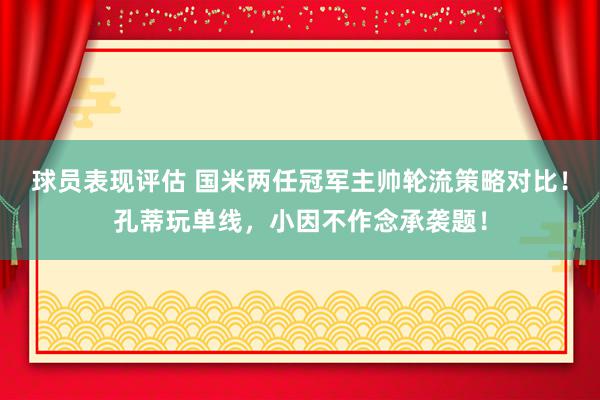 球员表现评估 国米两任冠军主帅轮流策略对比！孔蒂玩单线，小因不作念承袭题！